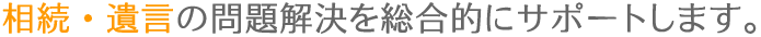 相続・遺言の問題解決を総合的にサポートします。